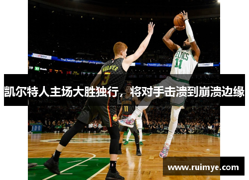 凯尔特人主场大胜独行，将对手击溃到崩溃边缘