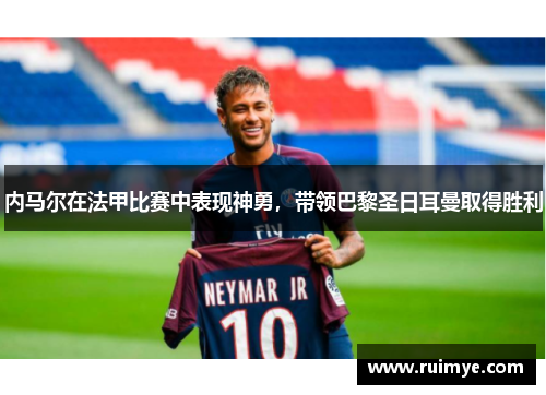 内马尔在法甲比赛中表现神勇，带领巴黎圣日耳曼取得胜利